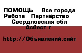 ПОМОЩЬ  - Все города Работа » Партнёрство   . Свердловская обл.,Асбест г.